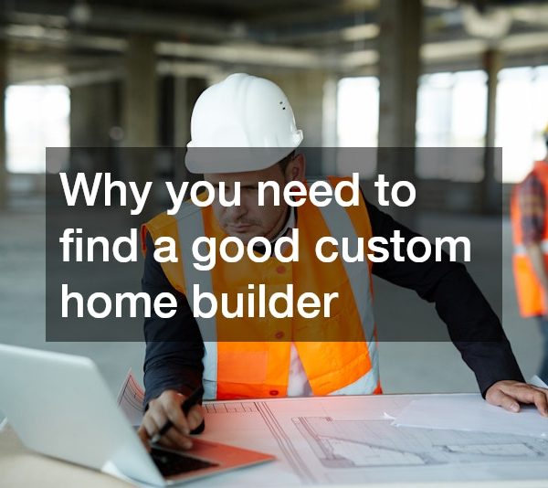 Why you need to find a good custom home builder