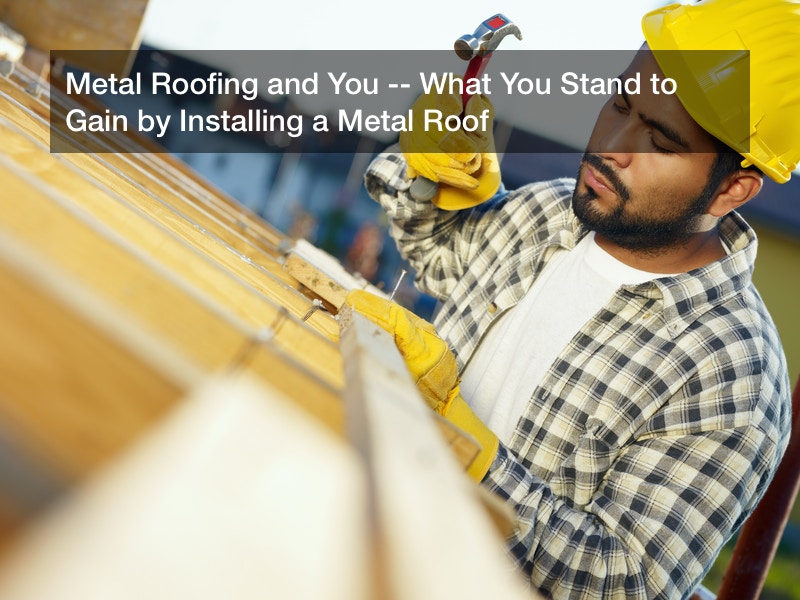 Metal Roofing and You — What You Stand to Gain by Installing a Metal Roof