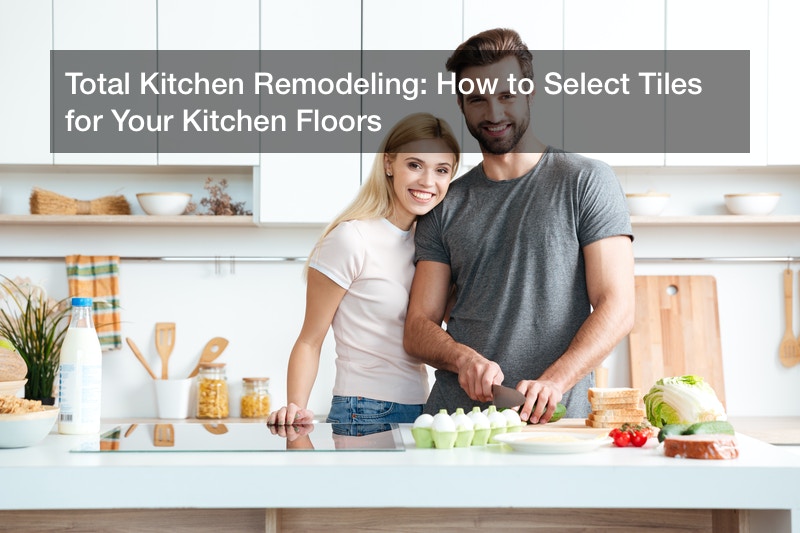 Total Kitchen Remodeling: How to Select Tiles for Your Kitchen Floors