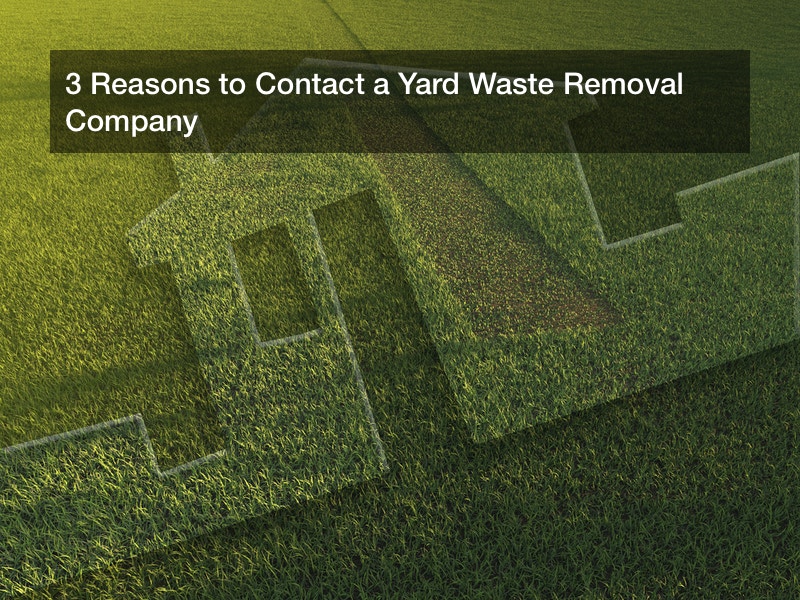 3 Reasons to Contact a Yard Waste Removal Company