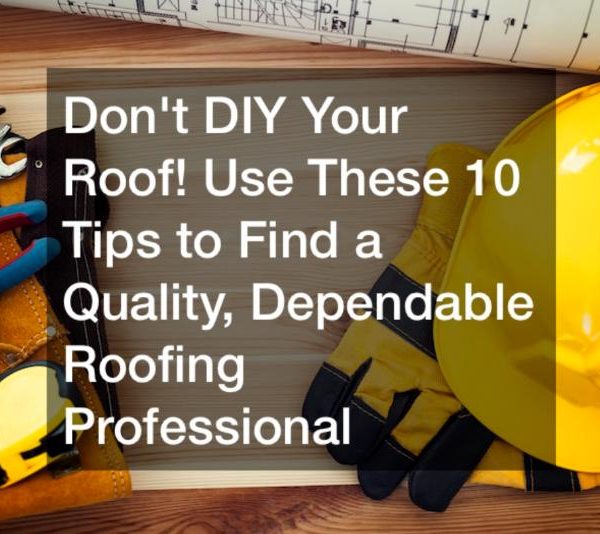 Don’t DIY Your Roof! Use These 10 Tips to Find a Quality, Dependable Roofing Professional