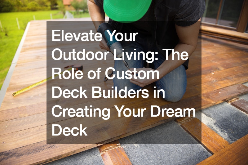 Elevate Your Outdoor Living The Role of Custom Deck Builders in Creating Your Dream Deck